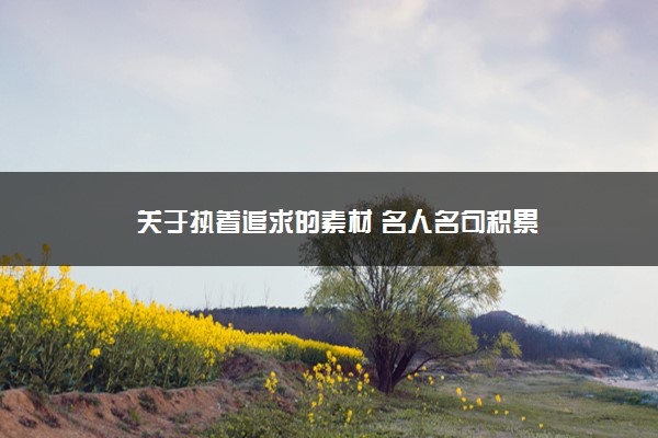 2022年最新关于执着追求的素材 名人名句积累 2022年最新关于执着追求的素材 名人名句积累