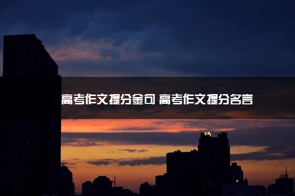 2022年最新高考作文提分金句 高考作文提分名言 2022年最新高考作文提分金句 高考作文提分名言