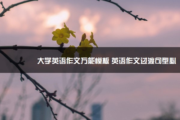 2022年最新大学英语作文万能模板 英语作文过渡句型必备 2022年最新大学英语作文万能模板 英语作文过渡句型必备