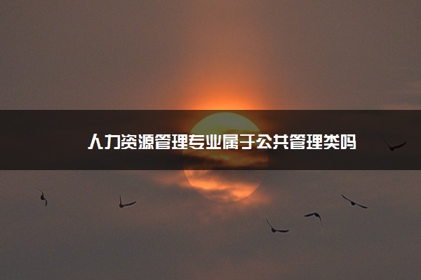 2022年最新人力资源管理专业属于公共管理类吗 2022年最新人力资源管理专业属于公共管理类吗