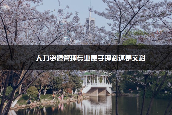 2022年最新人力资源管理专业属于理科还是文科 2022年最新人力资源管理专业属于理科还是文科