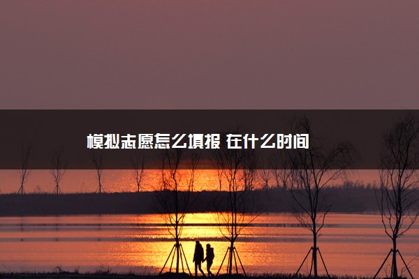 2022年最新模拟志愿怎么填报 在什么时间 2022年最新模拟志愿怎么填报 在什么时间