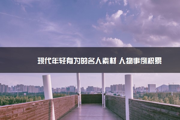 2022年最新现代年轻有为的名人素材 人物事例积累 2022年最新现代年轻有为的名人素材 人物事例积累