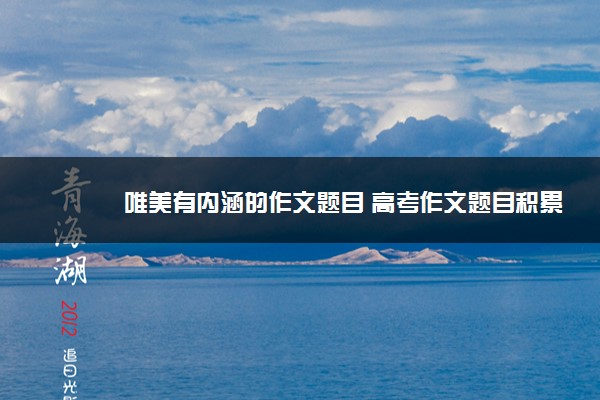 2022年最新唯美有内涵的作文题目 高考作文题目积累 2022年最新唯美有内涵的作文题目 高考作文题目积累