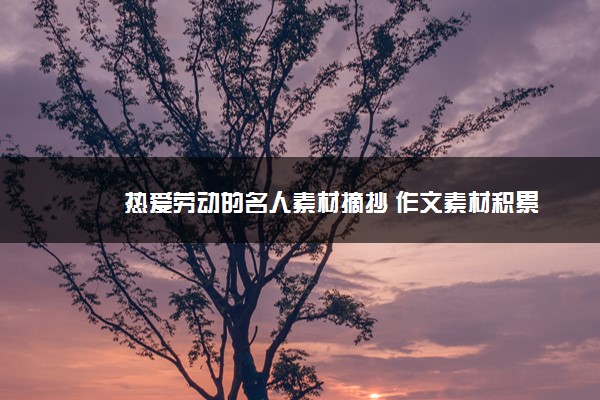 2022年最新热爱劳动的名人素材摘抄 作文素材积累 2022年最新热爱劳动的名人素材摘抄 作文素材积累