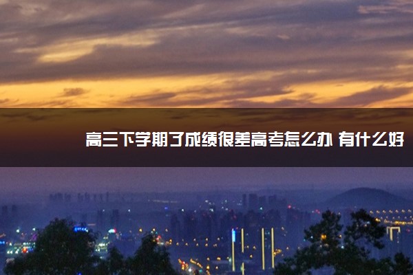 2022年最新高三下学期了成绩很差高考怎么办 有什么好方法 2022年最新高三下学期了成绩很差高考怎么办 有什么好方法