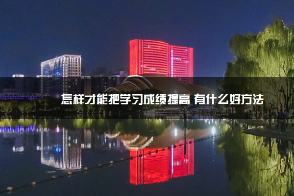 2022年最新怎样才能把学习成绩提高 有什么好方法 2022年最新怎样才能把学习成绩提高 有什么好方法