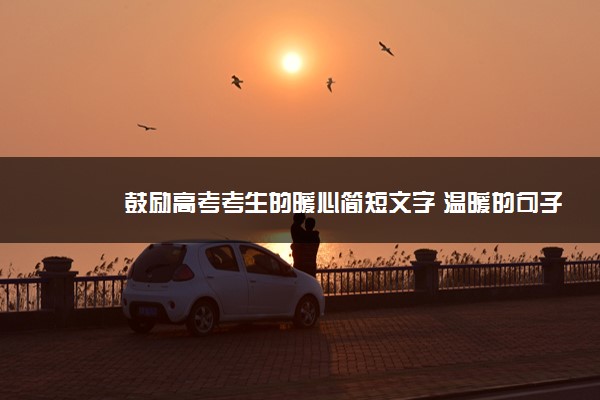 2022年最新鼓励高考考生的暖心简短文字 温暖的句子 2022年最新鼓励高考考生的暖心简短文字 温暖的句子