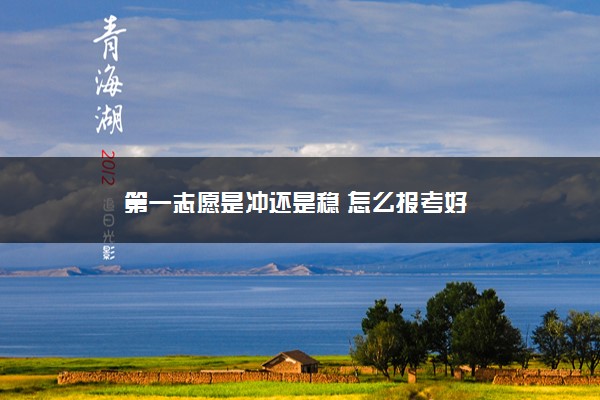 2022年最新第一志愿是冲还是稳 怎么报考好 2022年最新第一志愿是冲还是稳 怎么报考好