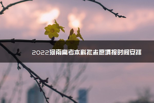2022年最新2022河南高考本科批志愿填报时间安排 什么时候填报志愿 2022年最新2022河南高考本科批志愿填报时间安排 什么时候填报志愿