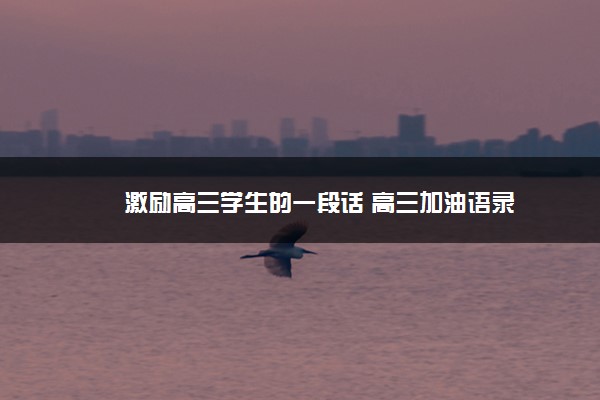 2022年最新激励高三学生的一段话 高三加油语录 2022年最新激励高三学生的一段话 高三加油语录