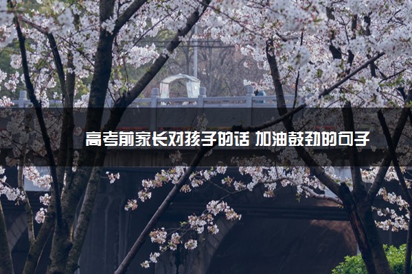 2022年最新高考前家长对孩子的话 加油鼓劲的句子 2022年最新高考前家长对孩子的话 加油鼓劲的句子