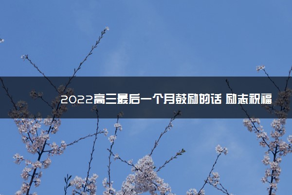 2022年最新2022高三最后一个月鼓励的话 励志祝福语录 2022年最新2022高三最后一个月鼓励的话 励志祝福语录