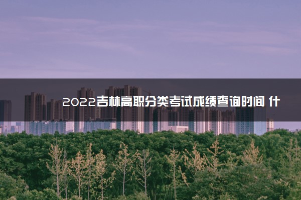 2022年最新2022吉林高职分类考试成绩查询时间 什么时候查成绩 2022年最新2022吉林高职分类考试成绩查询时间 什么时候查成绩