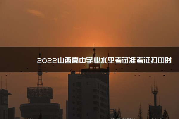 2022年最新2022山西高中学业水平考试准考证打印时间 2022年最新2022山西高中学业水平考试准考证打印时间