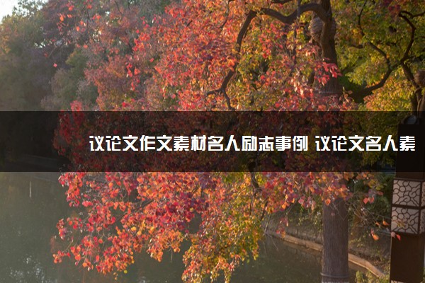 2022年最新议论文作文素材名人励志事例 议论文名人素材必备 2022年最新议论文作文素材名人励志事例 议论文名人素材必备