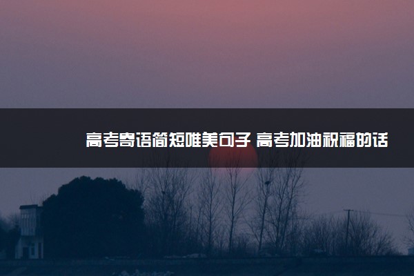 2022年最新高考寄语简短唯美句子 高考加油祝福的话 2022年最新高考寄语简短唯美句子 高考加油祝福的话