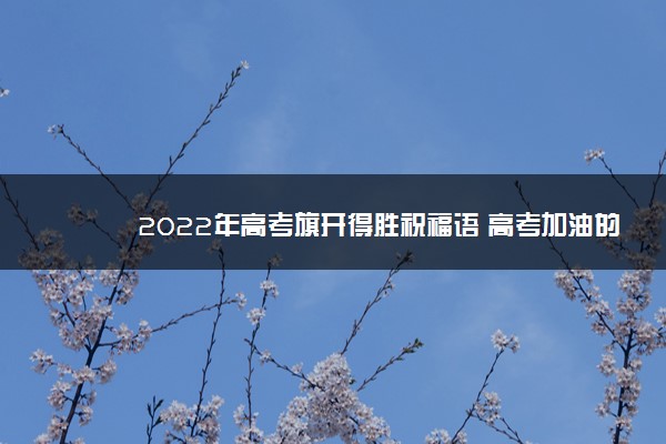 2022年最新2022年高考旗开得胜祝福语 高考加油的句子 2022年最新2022年高考旗开得胜祝福语 高考加油的句子