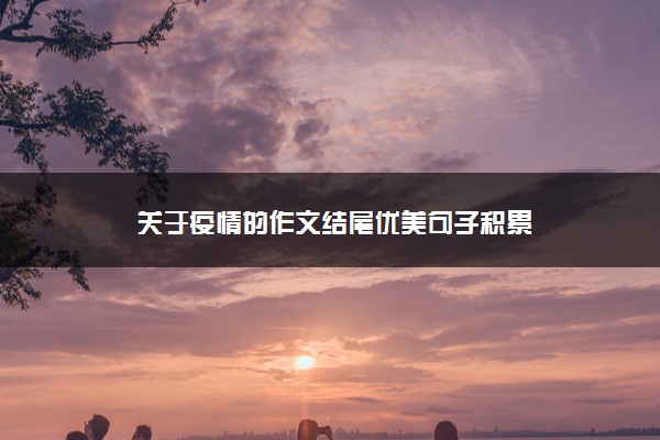 2022年最新关于疫情的作文结尾优美句子积累 2022年最新关于疫情的作文结尾优美句子积累