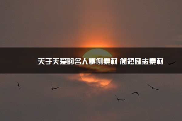 2022年最新关于关爱的名人事例素材 简短励志素材 2022年最新关于关爱的名人事例素材 简短励志素材
