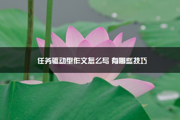2022年最新任务驱动型作文怎么写 有哪些技巧 2022年最新任务驱动型作文怎么写 有哪些技巧