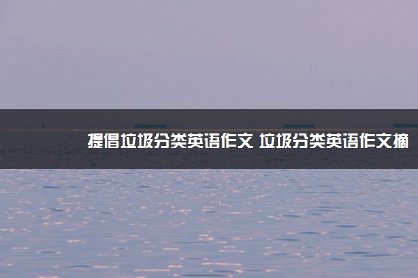 2022年最新提倡垃圾分类英语作文 垃圾分类英语作文摘抄 2022年最新提倡垃圾分类英语作文 垃圾分类英语作文摘抄