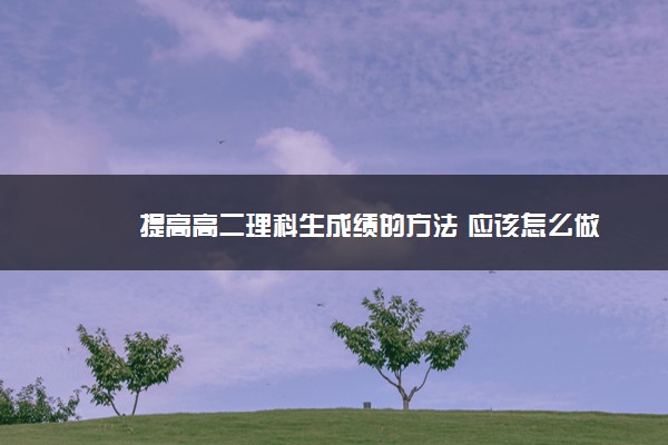 2022年最新提高高二理科生成绩的方法 应该怎么做 2022年最新提高高二理科生成绩的方法 应该怎么做