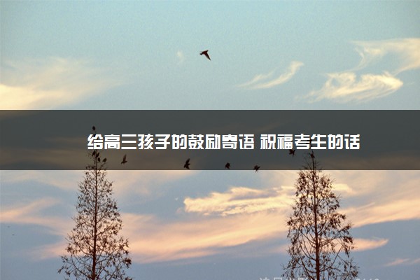 2022年最新给高三孩子的鼓励寄语 祝福考生的话 2022年最新给高三孩子的鼓励寄语 祝福考生的话