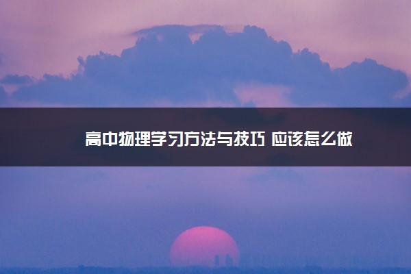 2022年最新高中物理学习方法与技巧 应该怎么做 2022年最新高中物理学习方法与技巧 应该怎么做
