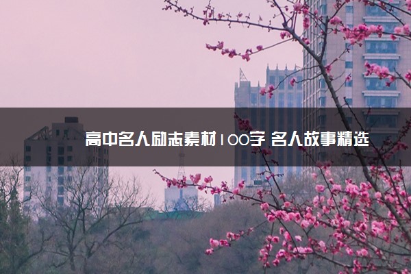 2022年最新高中名人励志素材100字 名人故事精选 2022年最新高中名人励志素材100字 名人故事精选