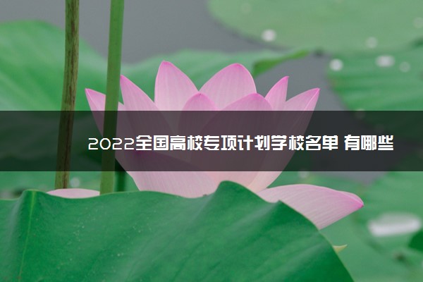2022年最新2022全国高校专项计划学校名单 有哪些大学 2022年最新2022全国高校专项计划学校名单 有哪些大学
