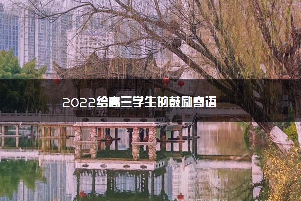 2022年最新2022给高三学生的鼓励寄语 2022年最新2022给高三学生的鼓励寄语