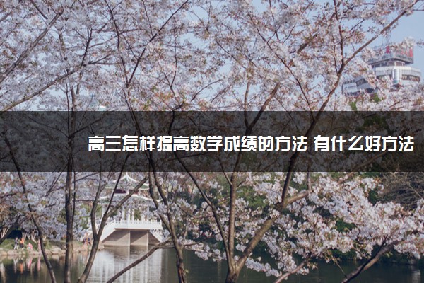 2022年最新高三怎样提高数学成绩的方法 有什么好方法 2022年最新高三怎样提高数学成绩的方法 有什么好方法