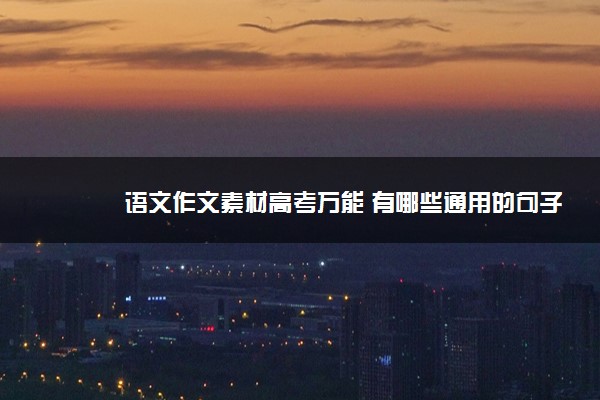2022年最新语文作文素材高考万能 有哪些通用的句子 2022年最新语文作文素材高考万能 有哪些通用的句子