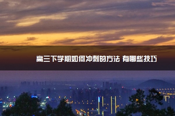 2022年最新高三下学期如何冲刺的方法 有哪些技巧 2022年最新高三下学期如何冲刺的方法 有哪些技巧