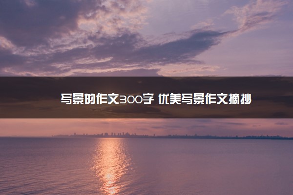 2022年最新写景的作文300字 优美写景作文摘抄 2022年最新写景的作文300字 优美写景作文摘抄