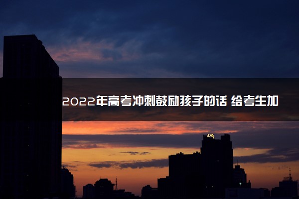 2022年最新2022年高考冲刺鼓励孩子的话 给考生加油的句子 2022年最新2022年高考冲刺鼓励孩子的话 给考生加油的句子