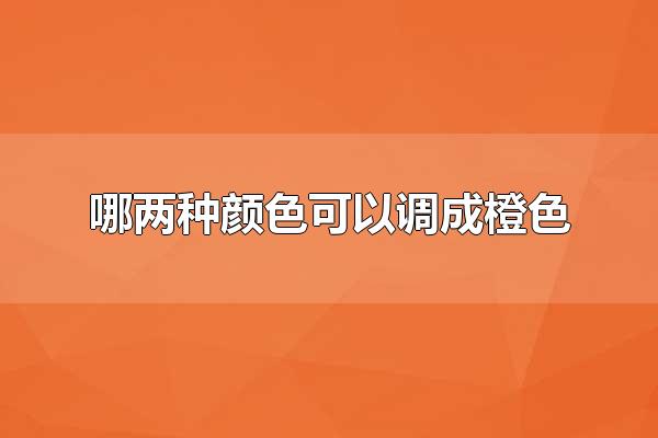 哪两种颜色可以调成橙色 红色和黄色可以调成橙色