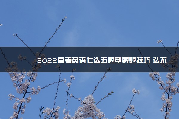 2022高考英语七选五题型蒙题技巧 选不出来怎么蒙 2022高考英语七选五题型蒙题技巧 选不出来怎么蒙